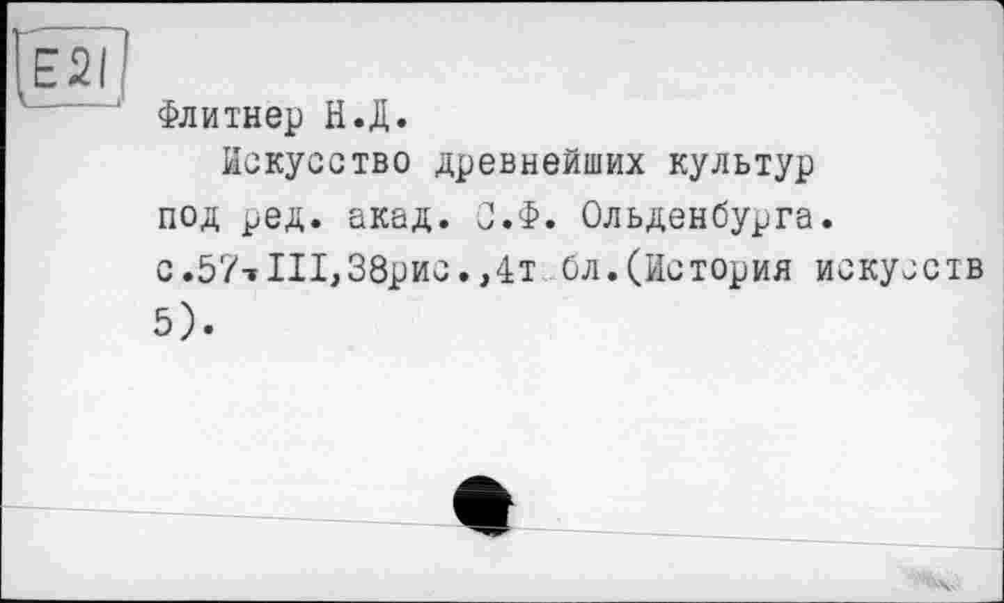 ﻿E2I
Флитнер Н.Д.
Искусство древнейших культур под ред. акад. С.Ф. Ольденбурга, с.57-»П1,38рис.,4т бл.(История искусств 5).